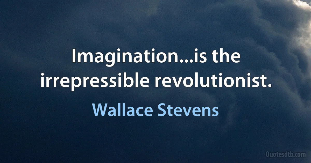 Imagination...is the irrepressible revolutionist. (Wallace Stevens)