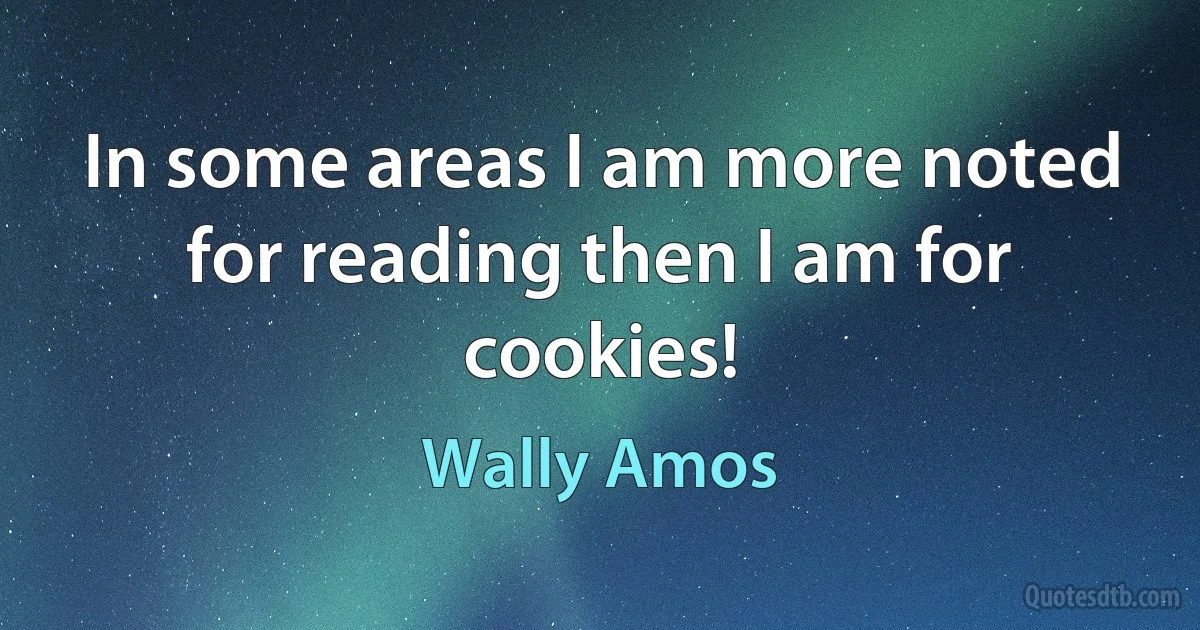 In some areas I am more noted for reading then I am for cookies! (Wally Amos)