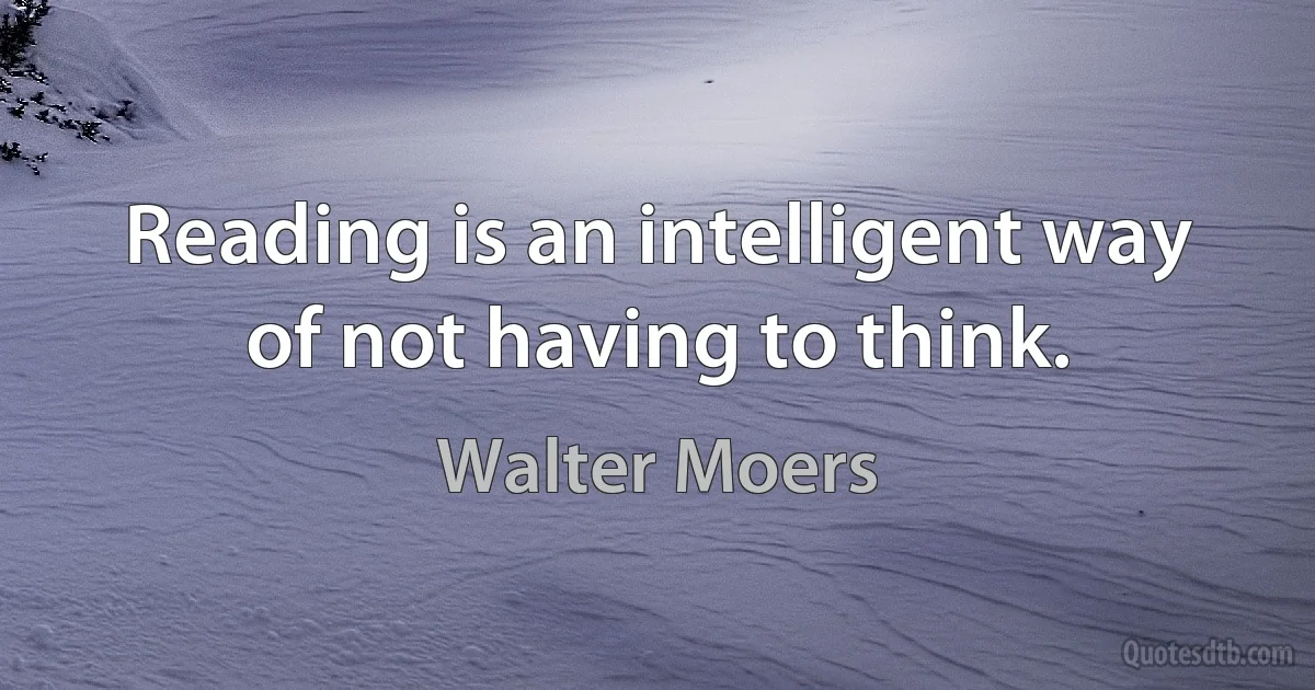 Reading is an intelligent way of not having to think. (Walter Moers)