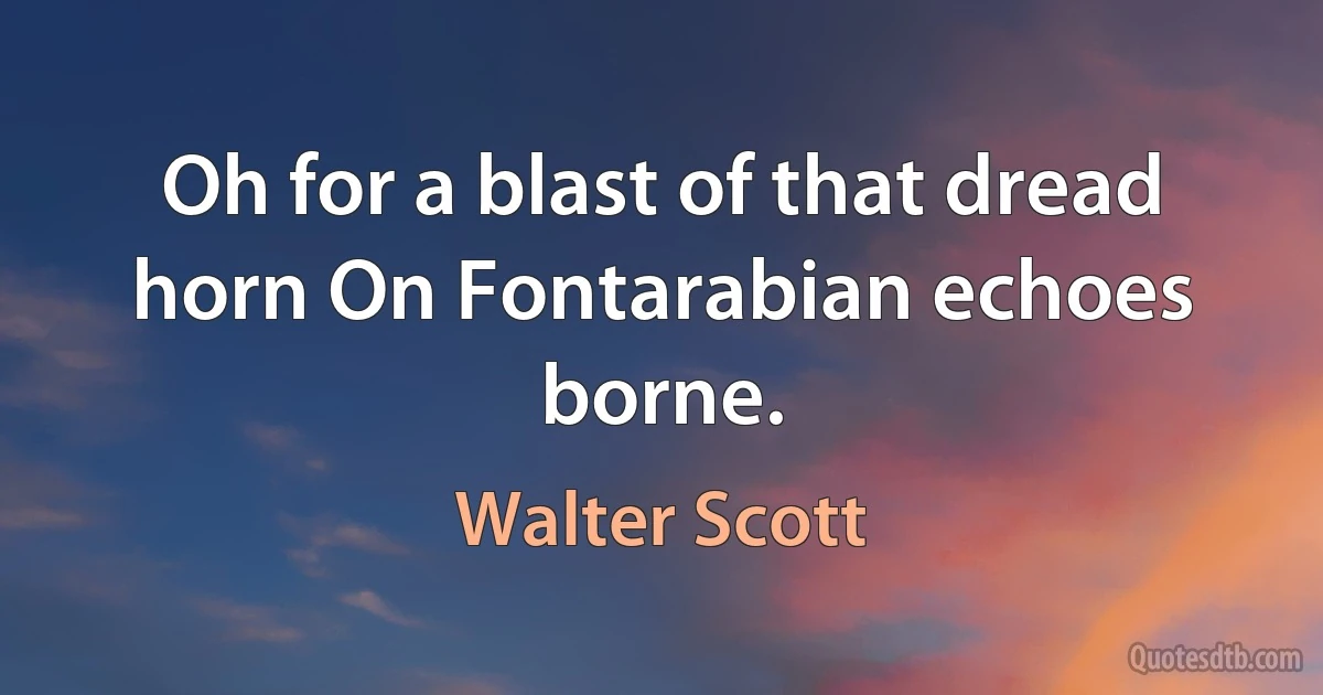 Oh for a blast of that dread horn On Fontarabian echoes borne. (Walter Scott)