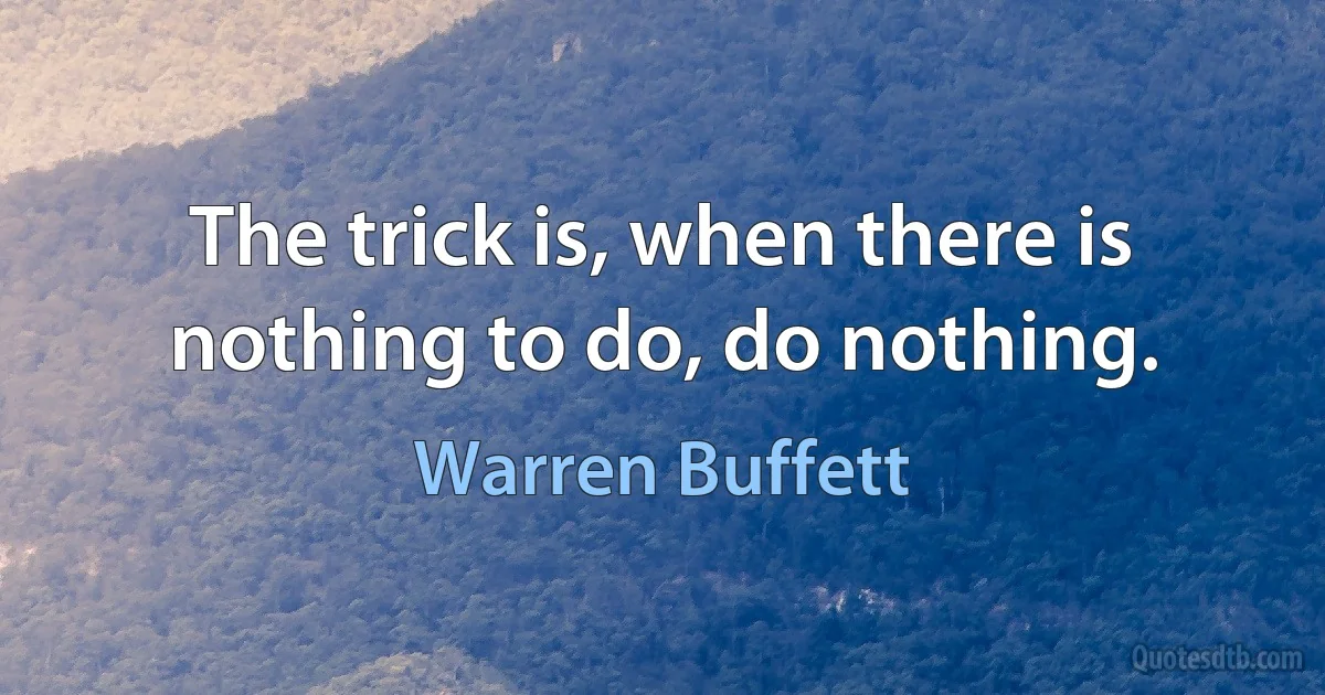 The trick is, when there is nothing to do, do nothing. (Warren Buffett)