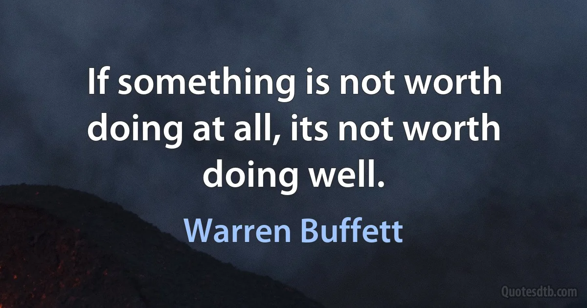 If something is not worth doing at all, its not worth doing well. (Warren Buffett)