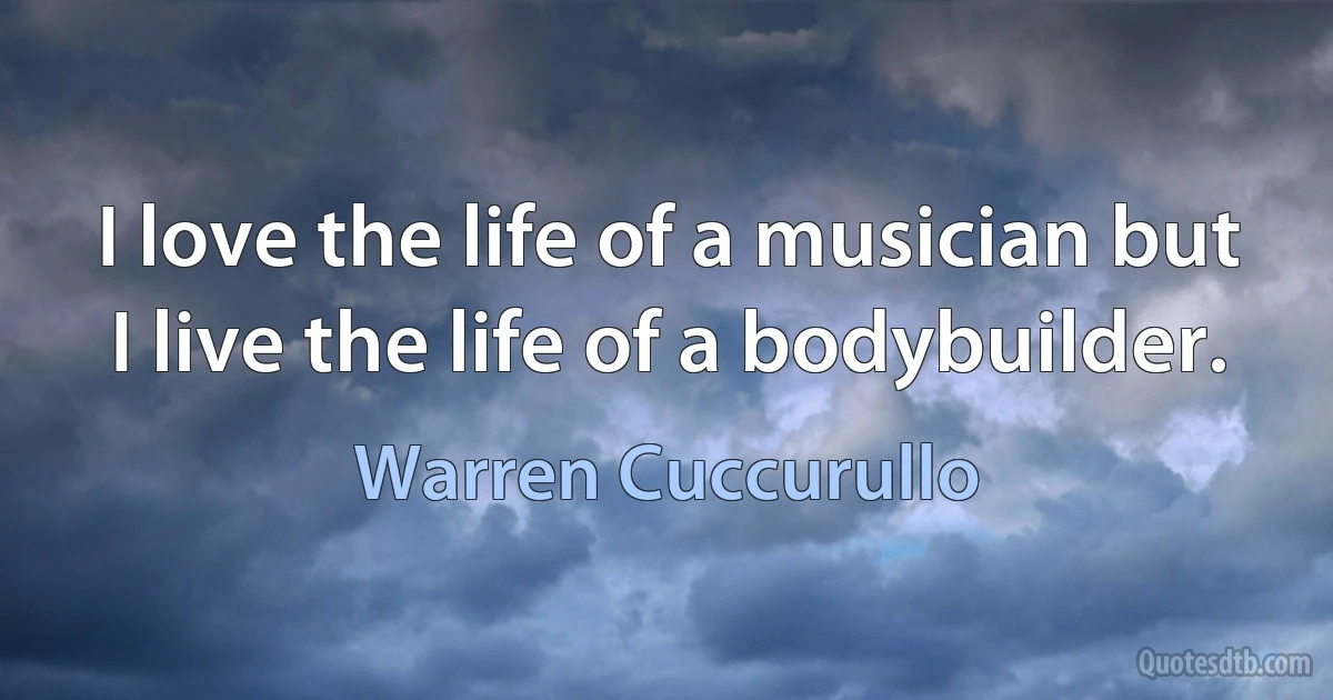 I love the life of a musician but I live the life of a bodybuilder. (Warren Cuccurullo)