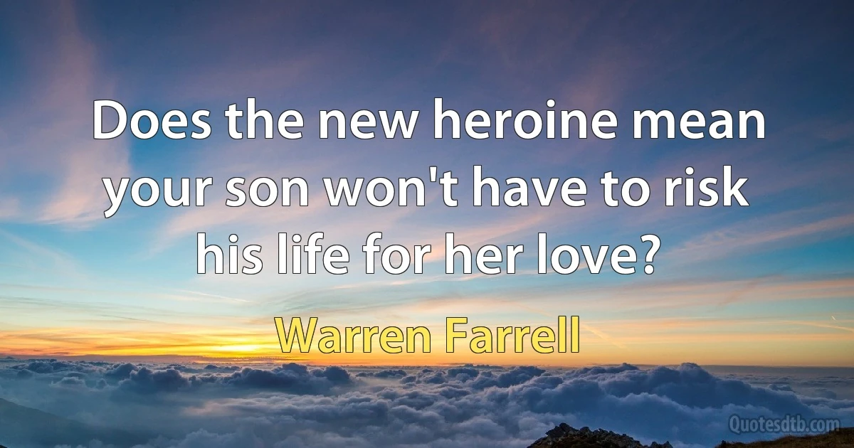 Does the new heroine mean your son won't have to risk his life for her love? (Warren Farrell)