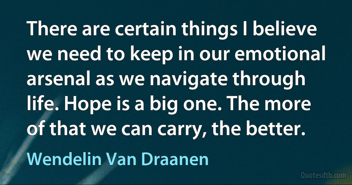 There are certain things I believe we need to keep in our emotional arsenal as we navigate through life. Hope is a big one. The more of that we can carry, the better. (Wendelin Van Draanen)