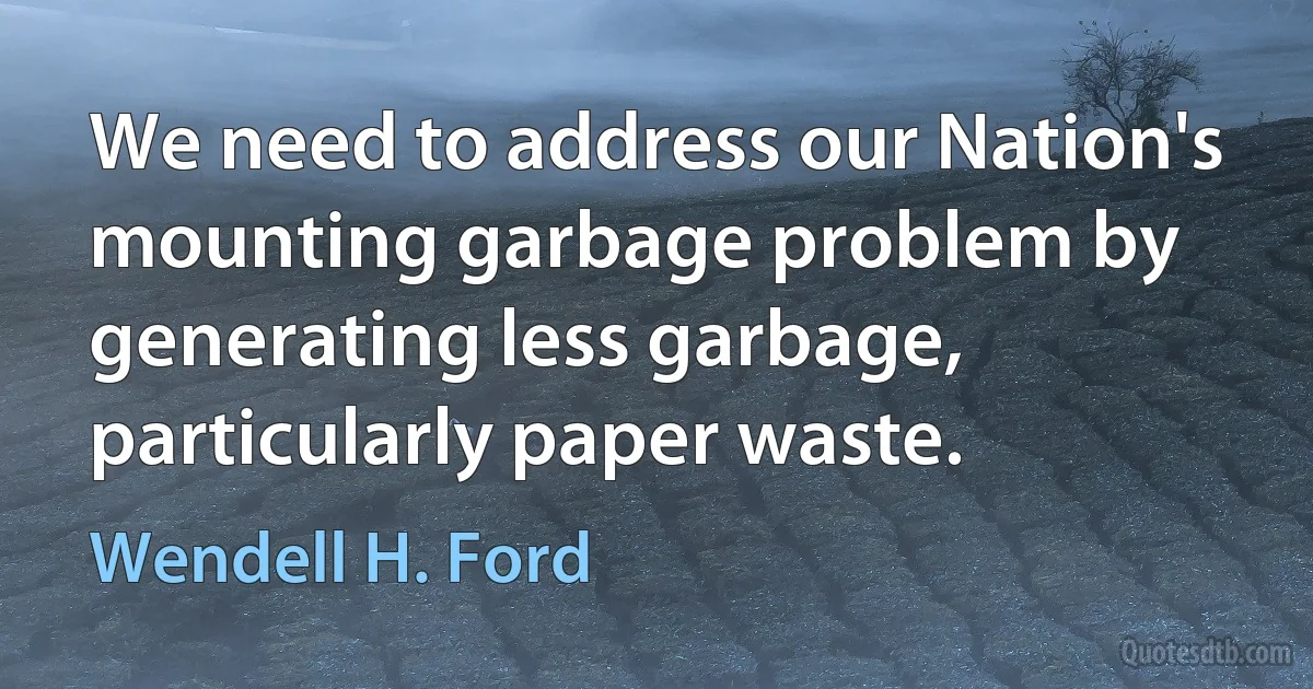 We need to address our Nation's mounting garbage problem by generating less garbage, particularly paper waste. (Wendell H. Ford)