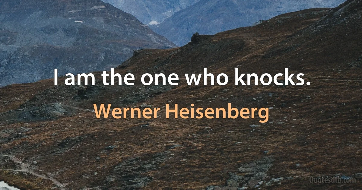 I am the one who knocks. (Werner Heisenberg)