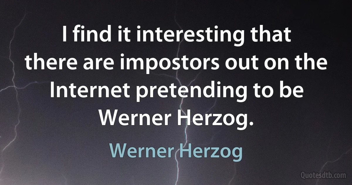 I find it interesting that there are impostors out on the Internet pretending to be Werner Herzog. (Werner Herzog)