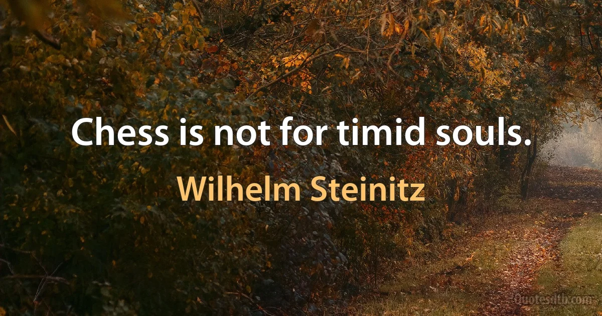 Chess is not for timid souls. (Wilhelm Steinitz)