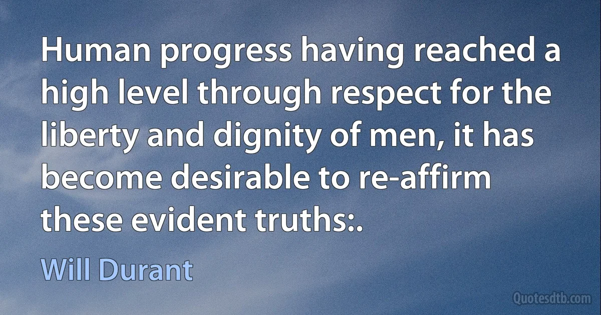 Human progress having reached a high level through respect for the liberty and dignity of men, it has become desirable to re-affirm these evident truths:. (Will Durant)