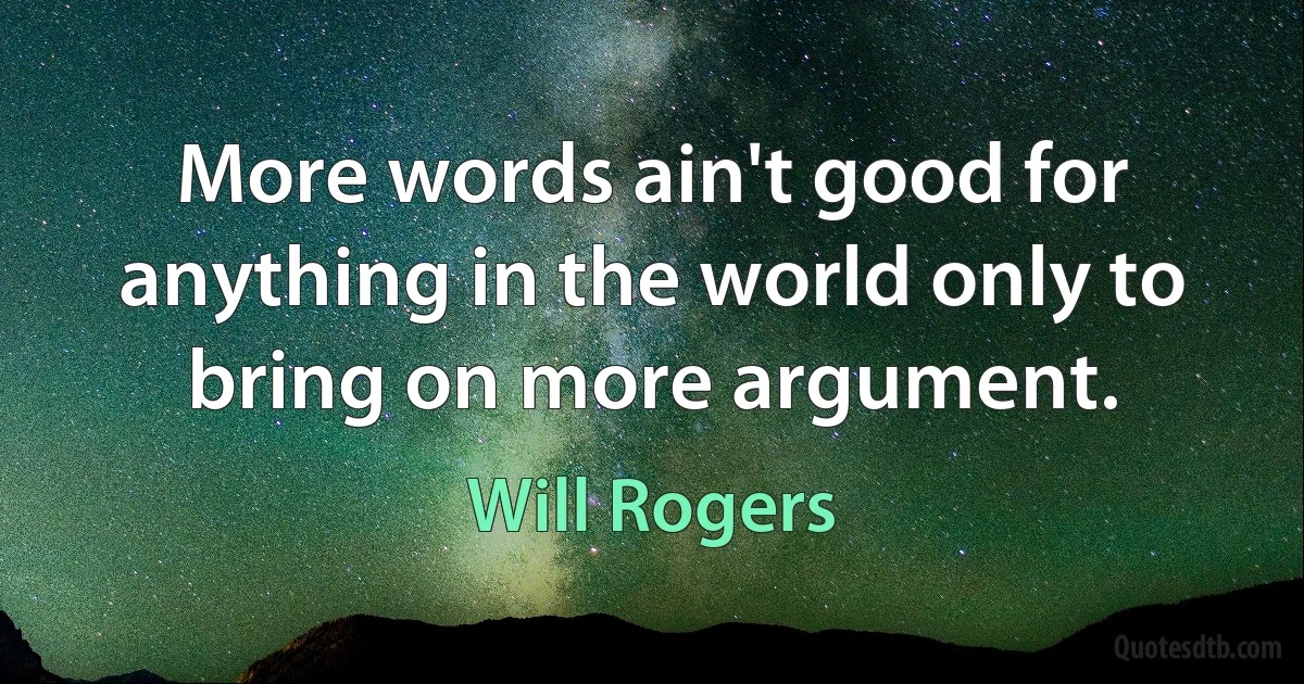 More words ain't good for anything in the world only to bring on more argument. (Will Rogers)