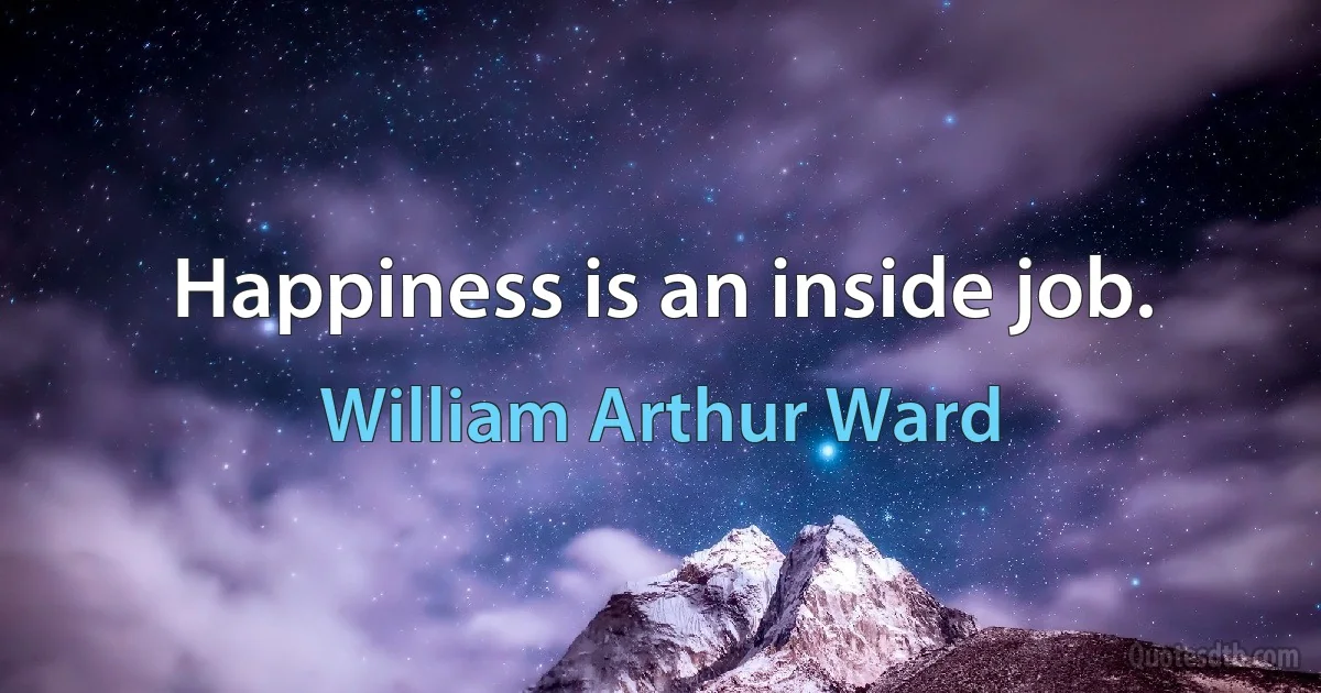 Happiness is an inside job. (William Arthur Ward)