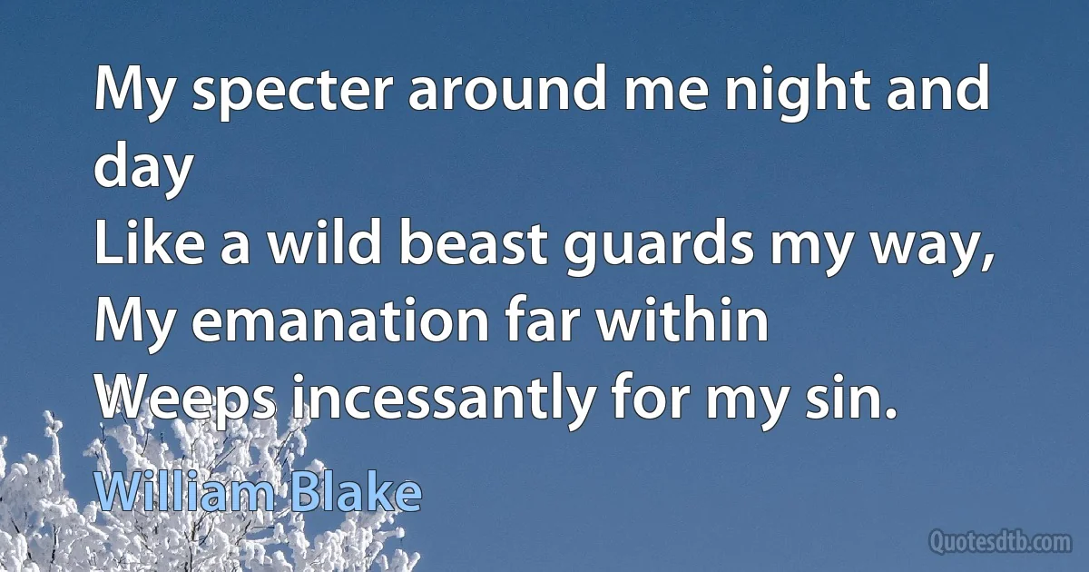 My specter around me night and day
Like a wild beast guards my way,
My emanation far within
Weeps incessantly for my sin. (William Blake)