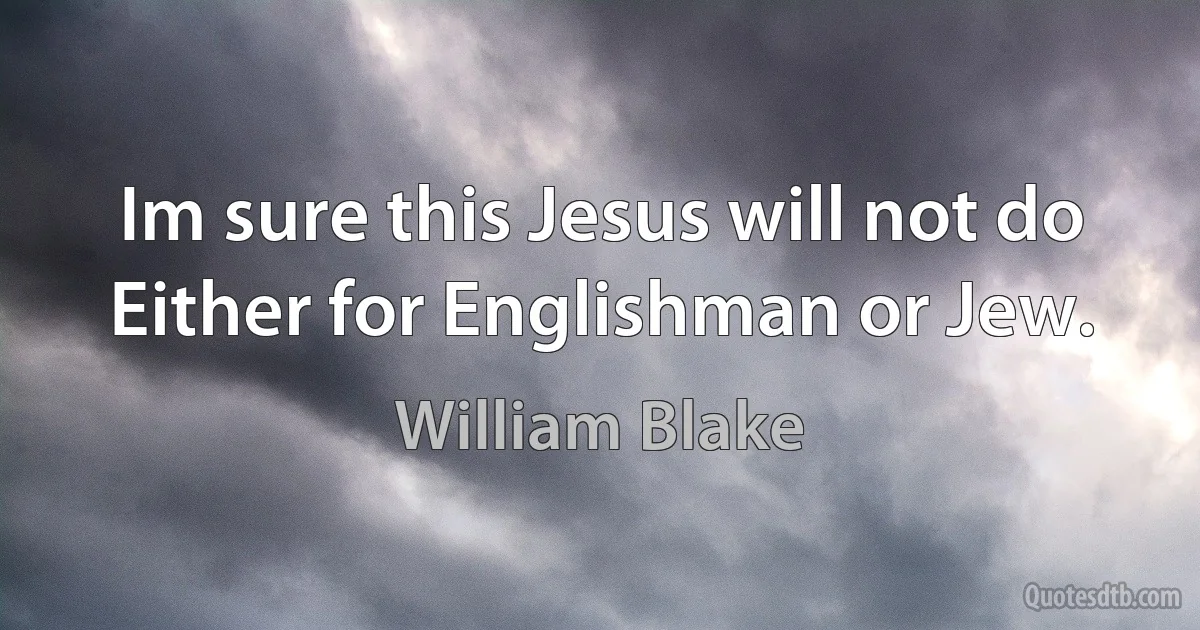 Im sure this Jesus will not do Either for Englishman or Jew. (William Blake)