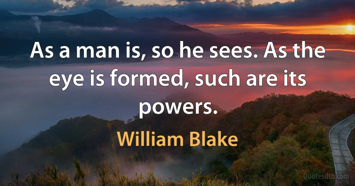 As a man is, so he sees. As the eye is formed, such are its powers. (William Blake)