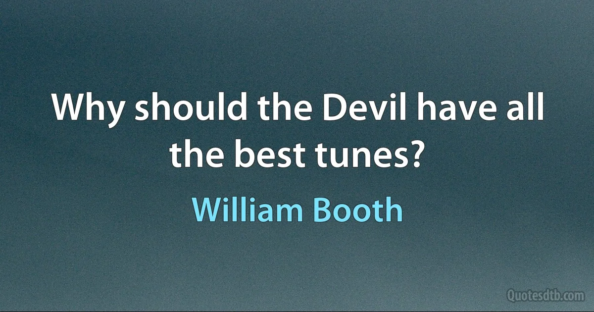 Why should the Devil have all the best tunes? (William Booth)