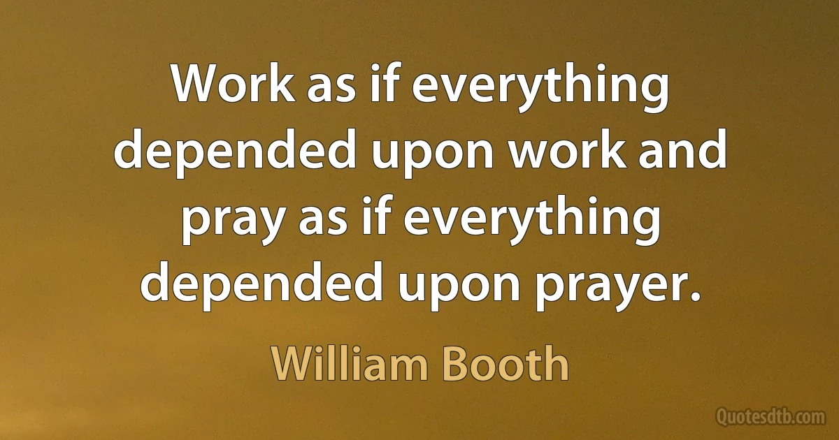 Work as if everything depended upon work and pray as if everything depended upon prayer. (William Booth)