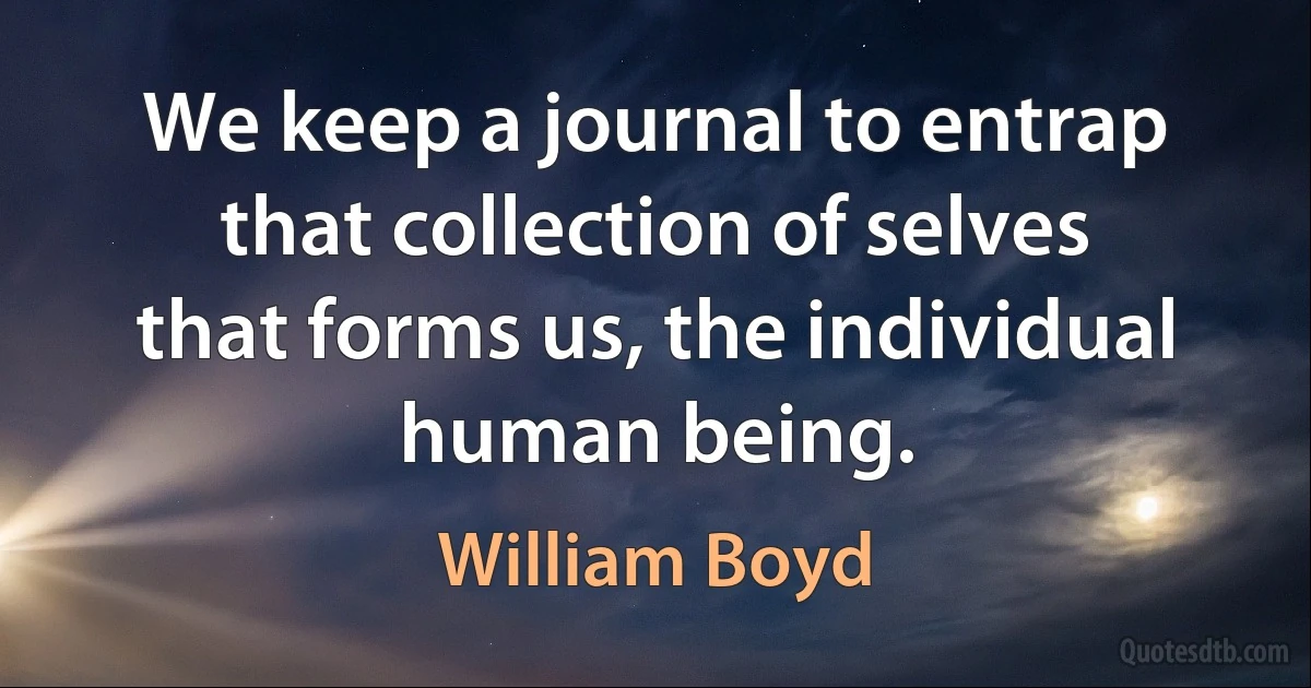 We keep a journal to entrap that collection of selves that forms us, the individual human being. (William Boyd)