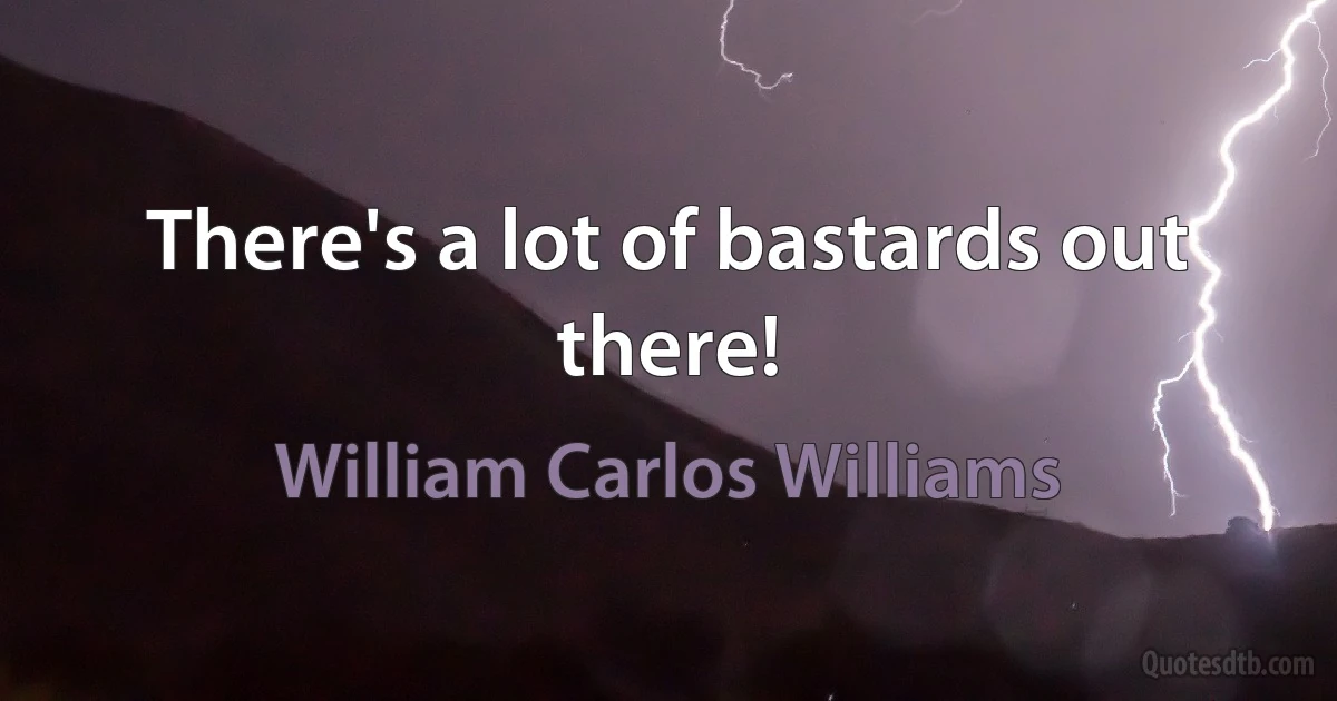 There's a lot of bastards out there! (William Carlos Williams)