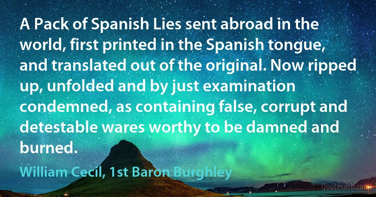 A Pack of Spanish Lies sent abroad in the world, first printed in the Spanish tongue, and translated out of the original. Now ripped up, unfolded and by just examination condemned, as containing false, corrupt and detestable wares worthy to be damned and burned. (William Cecil, 1st Baron Burghley)