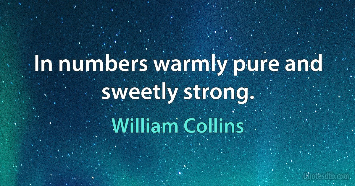 In numbers warmly pure and sweetly strong. (William Collins)