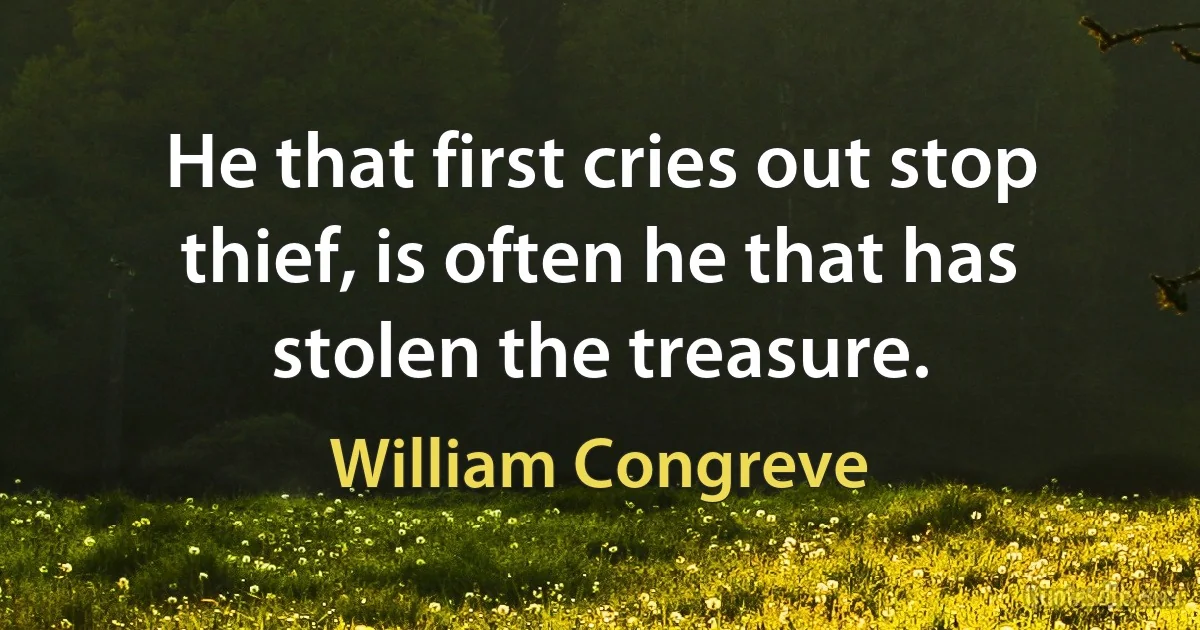 He that first cries out stop thief, is often he that has stolen the treasure. (William Congreve)