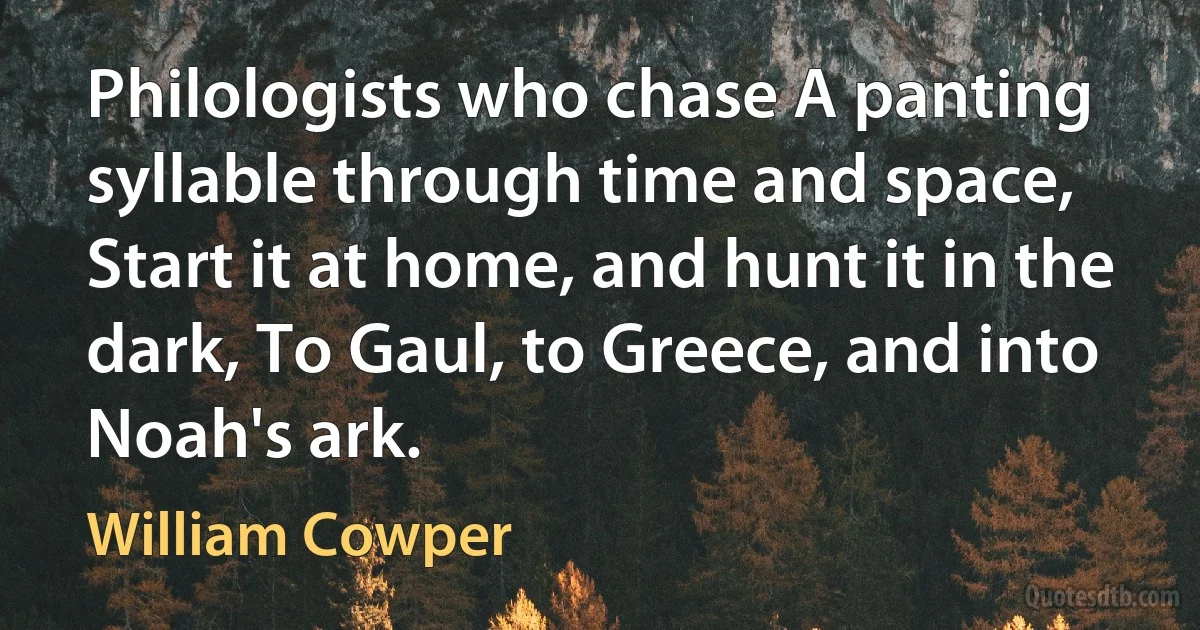 Philologists who chase A panting syllable through time and space, Start it at home, and hunt it in the dark, To Gaul, to Greece, and into Noah's ark. (William Cowper)