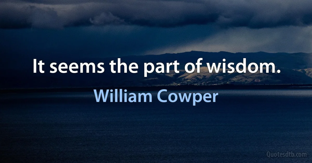 It seems the part of wisdom. (William Cowper)