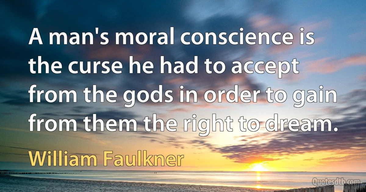 A man's moral conscience is the curse he had to accept from the gods in order to gain from them the right to dream. (William Faulkner)