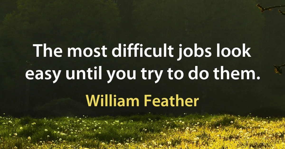 The most difficult jobs look easy until you try to do them. (William Feather)