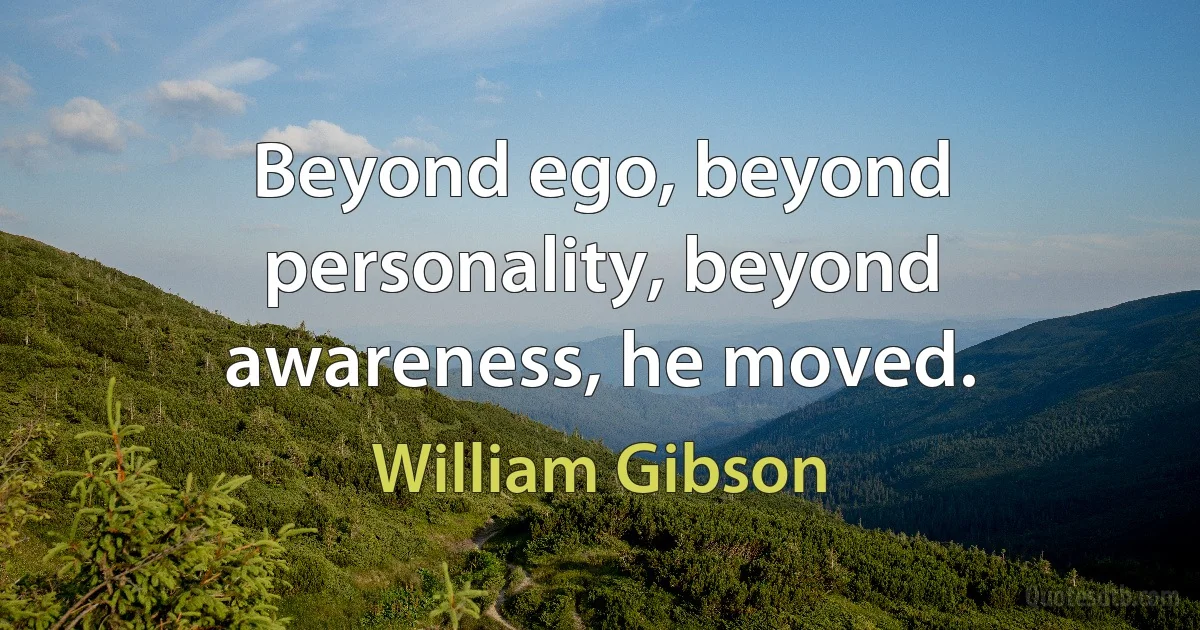 Beyond ego, beyond personality, beyond awareness, he moved. (William Gibson)