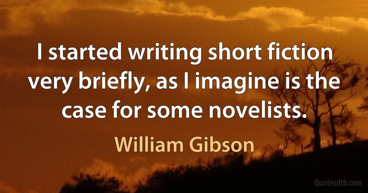 I started writing short fiction very briefly, as I imagine is the case for some novelists. (William Gibson)