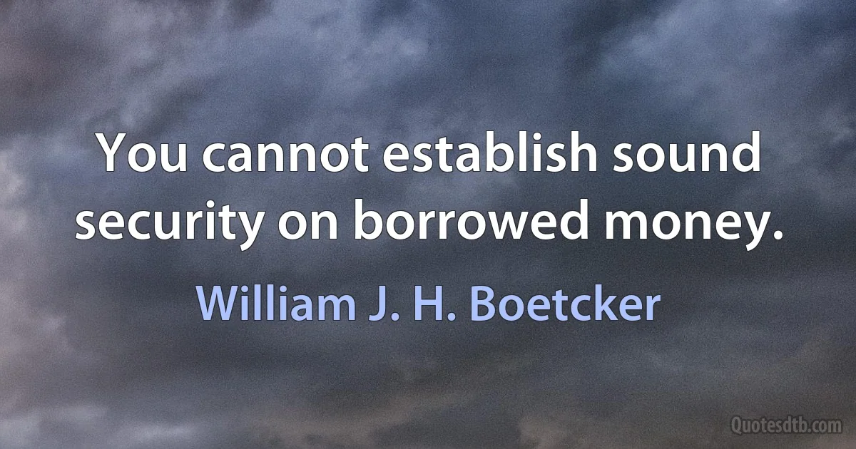 You cannot establish sound security on borrowed money. (William J. H. Boetcker)