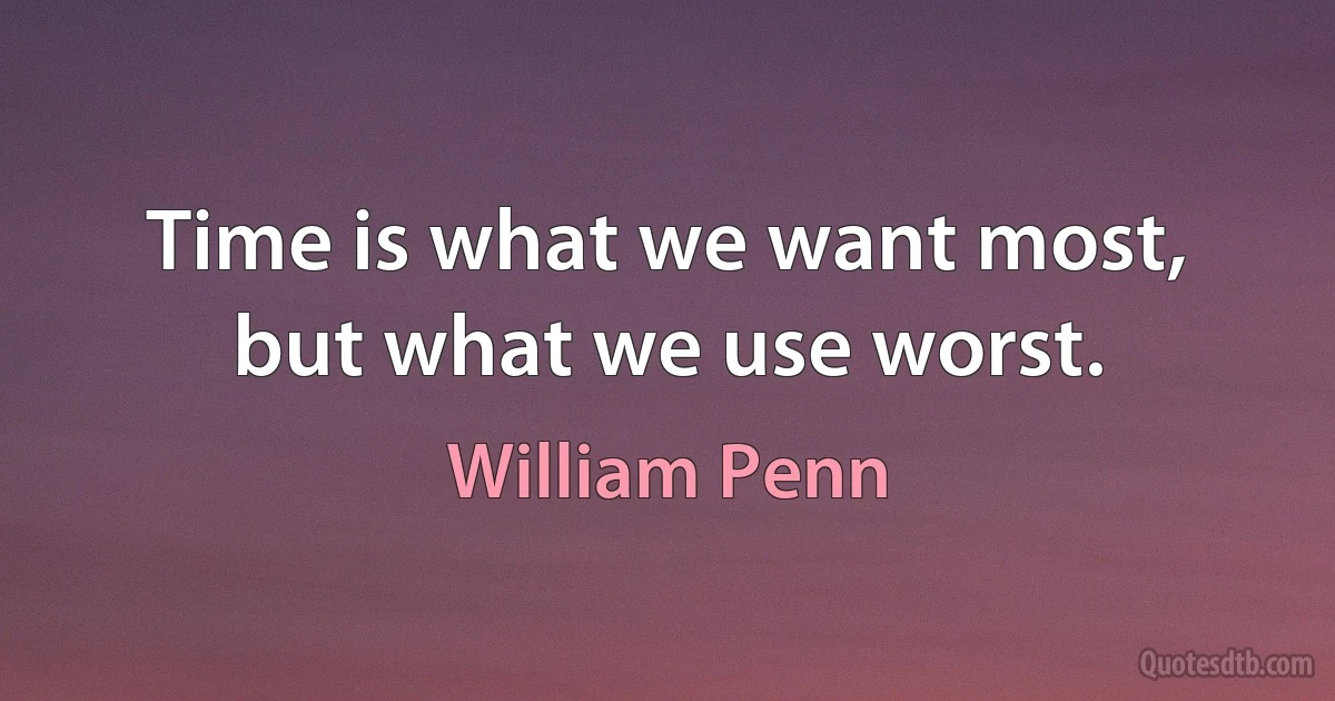 Time is what we want most, but what we use worst. (William Penn)