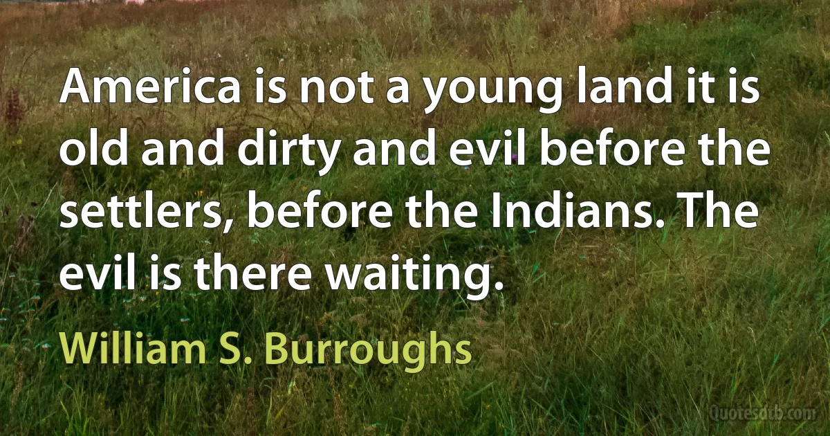 America is not a young land it is old and dirty and evil before the settlers, before the Indians. The evil is there waiting. (William S. Burroughs)