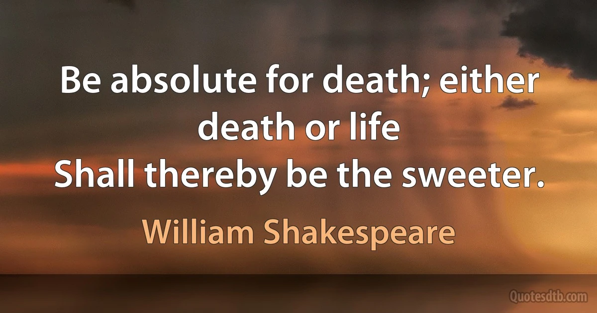 Be absolute for death; either death or life
Shall thereby be the sweeter. (William Shakespeare)