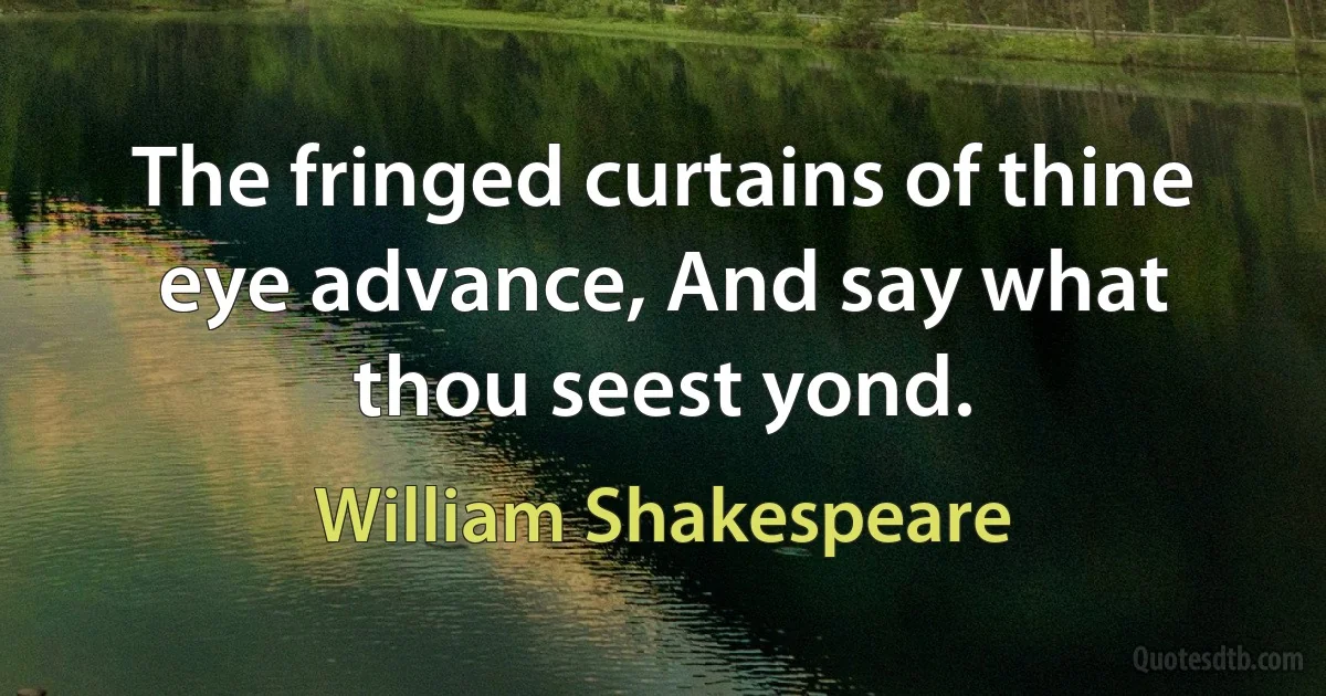 The fringed curtains of thine eye advance, And say what thou seest yond. (William Shakespeare)