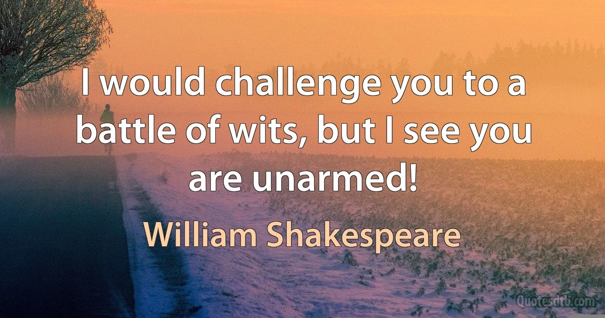 I would challenge you to a battle of wits, but I see you are unarmed! (William Shakespeare)