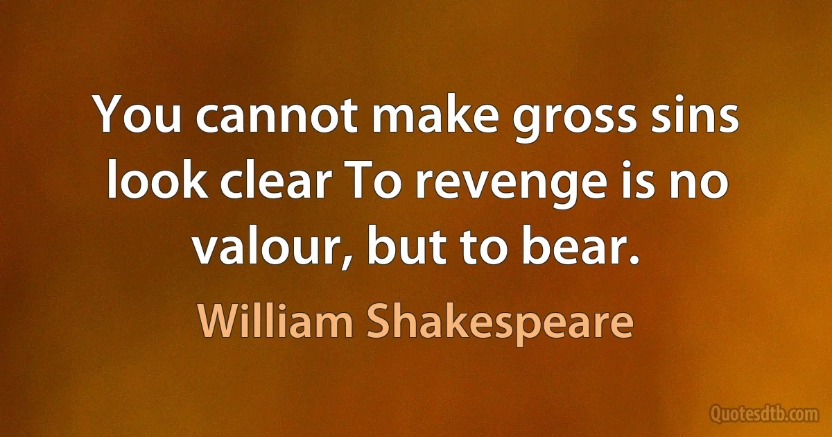 You cannot make gross sins look clear To revenge is no valour, but to bear. (William Shakespeare)