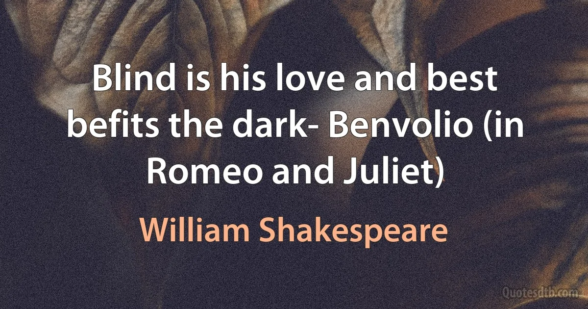 Blind is his love and best befits the dark- Benvolio (in Romeo and Juliet) (William Shakespeare)