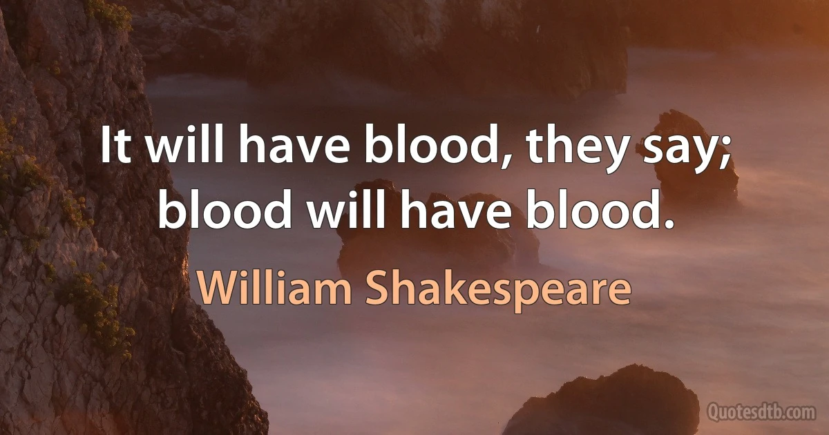 It will have blood, they say; blood will have blood. (William Shakespeare)