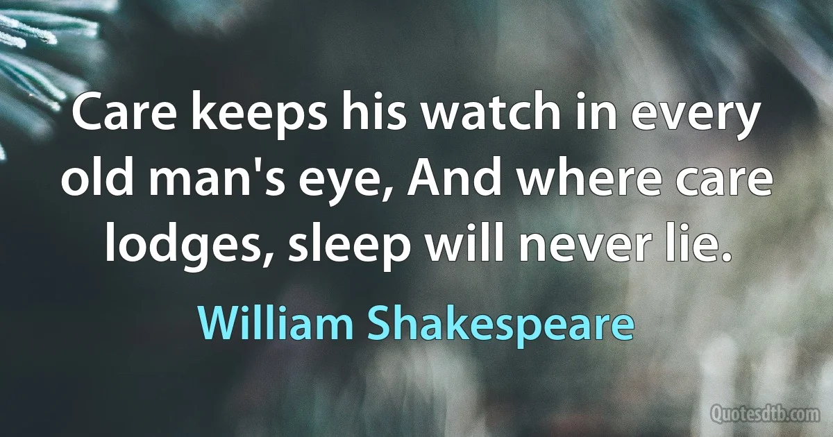 Care keeps his watch in every old man's eye, And where care lodges, sleep will never lie. (William Shakespeare)