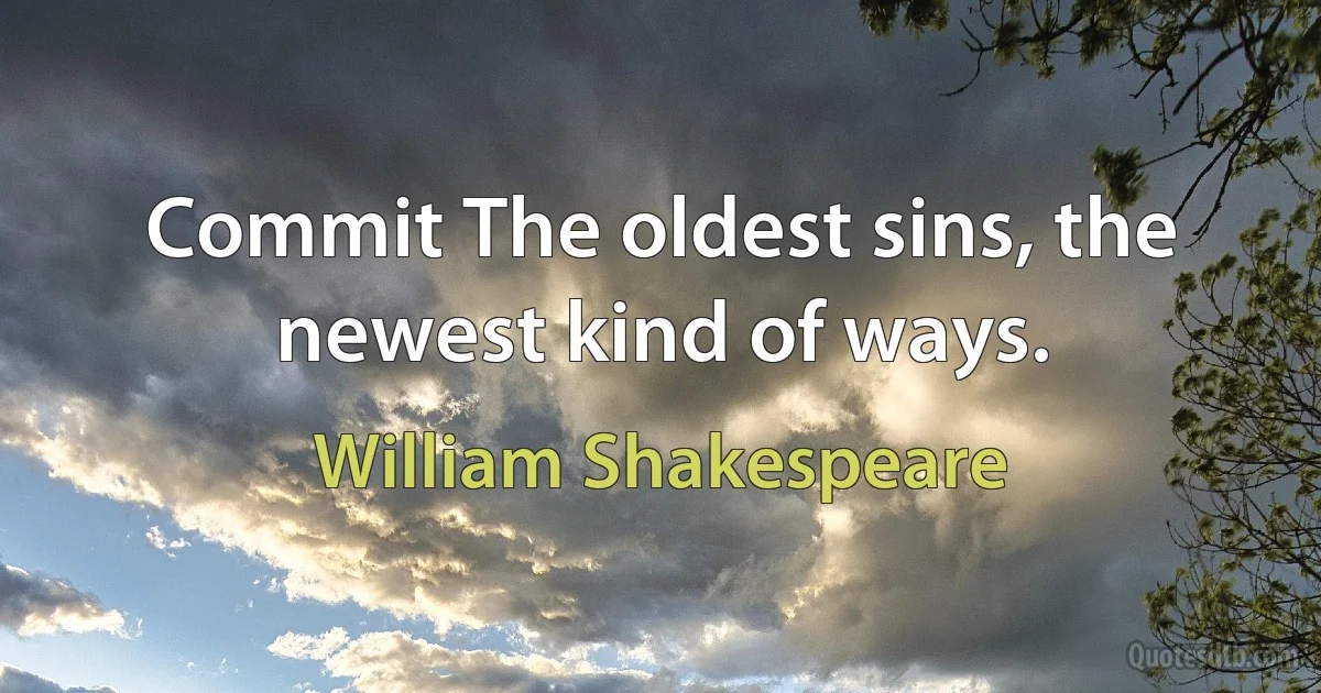 Commit The oldest sins, the newest kind of ways. (William Shakespeare)