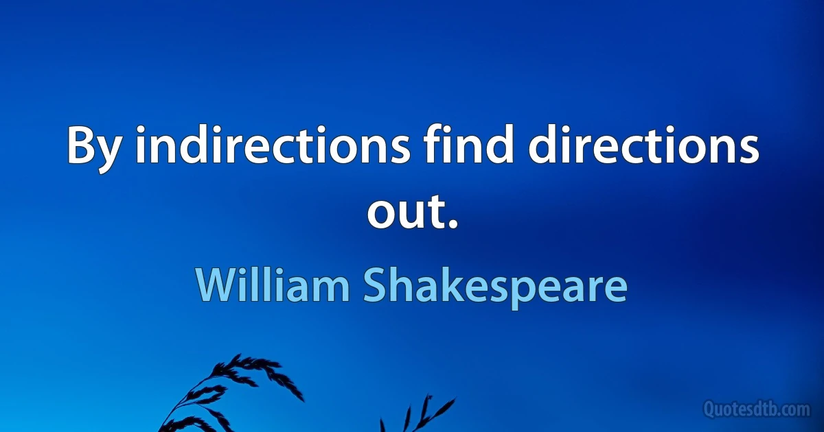 By indirections find directions out. (William Shakespeare)