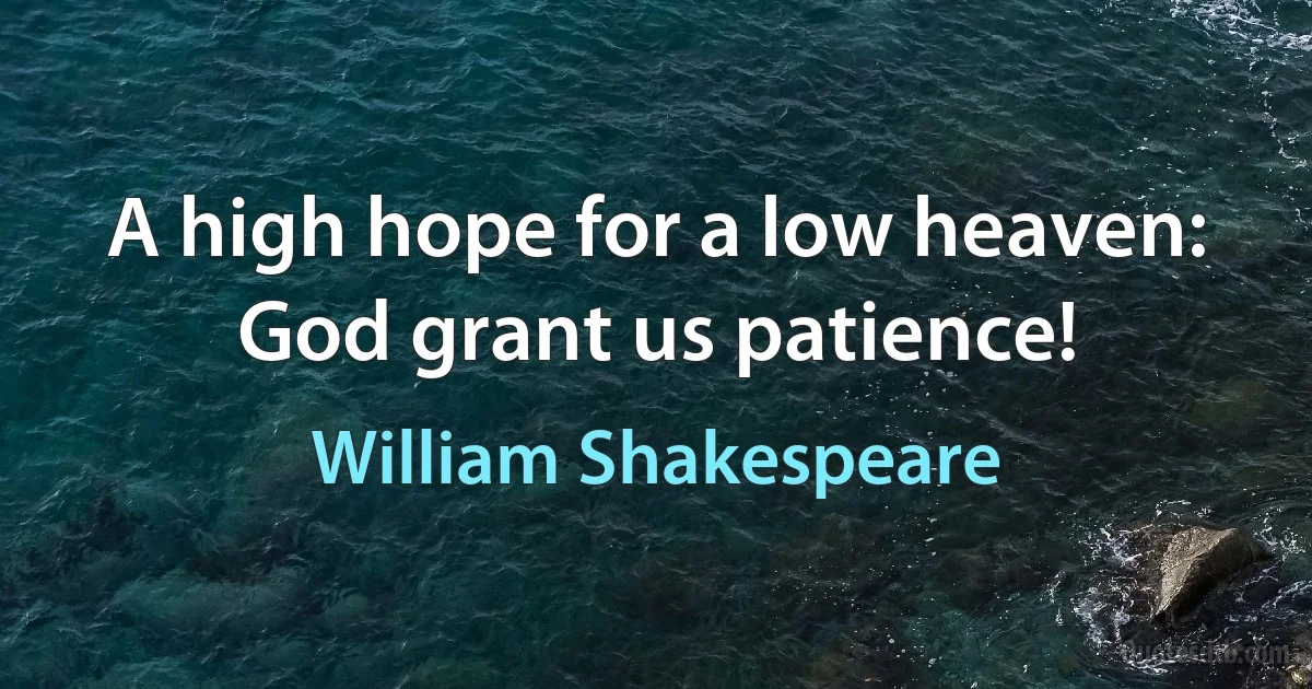 A high hope for a low heaven: God grant us patience! (William Shakespeare)