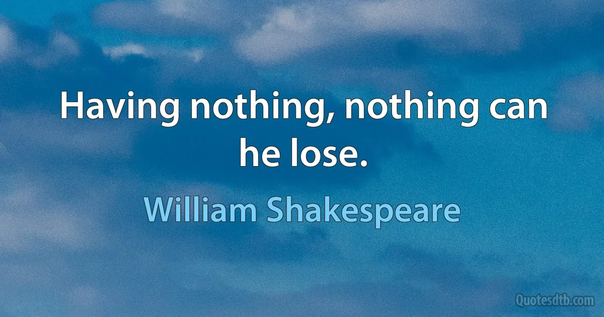 Having nothing, nothing can he lose. (William Shakespeare)