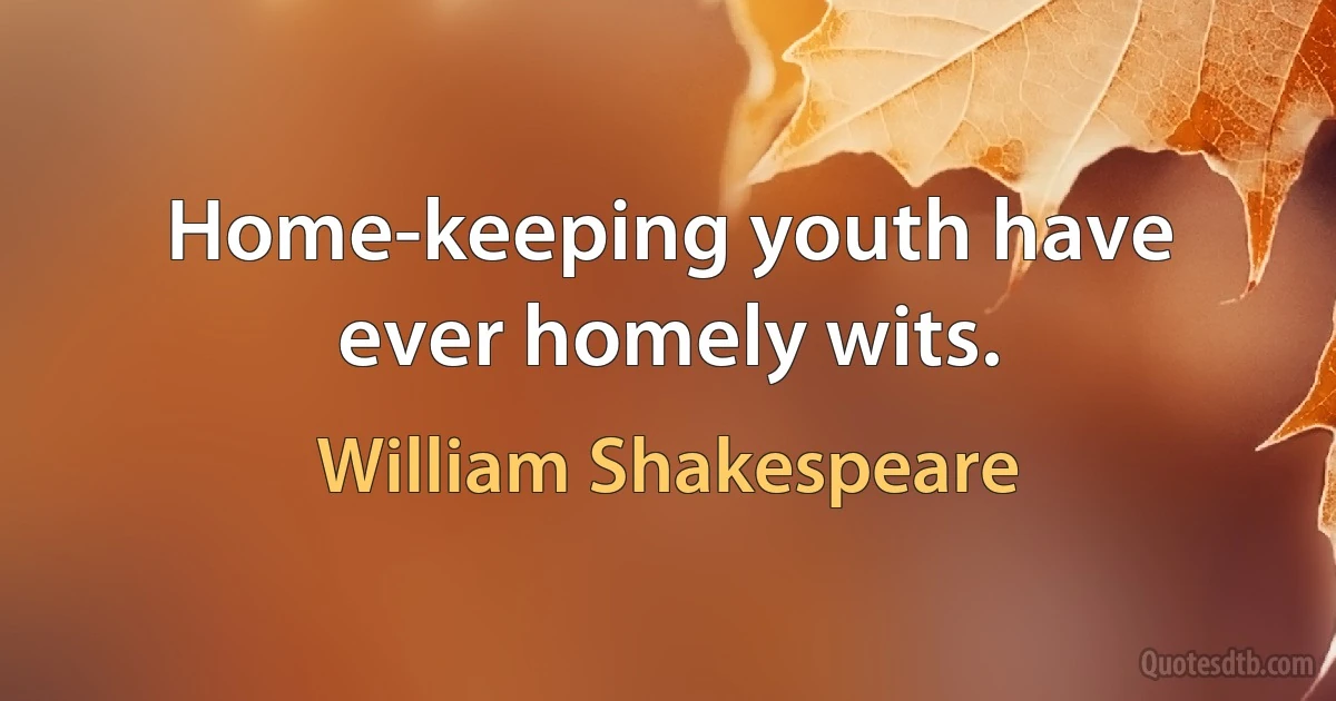 Home-keeping youth have ever homely wits. (William Shakespeare)