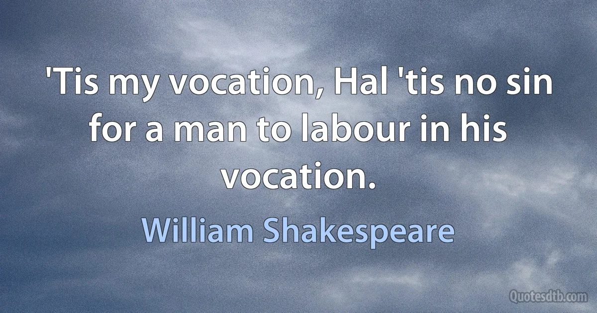 'Tis my vocation, Hal 'tis no sin for a man to labour in his vocation. (William Shakespeare)