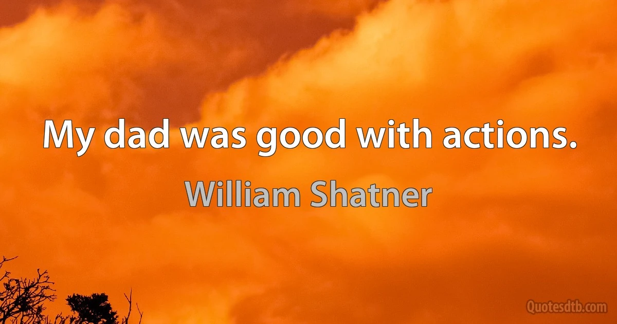 My dad was good with actions. (William Shatner)