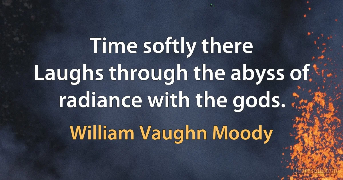 Time softly there
Laughs through the abyss of radiance with the gods. (William Vaughn Moody)